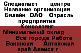 Специалист Call-центра › Название организации ­ Билайн, ОАО › Отрасль предприятия ­ Консалтинг › Минимальный оклад ­ 37 300 - Все города Работа » Вакансии   . Алтайский край,Алейск г.